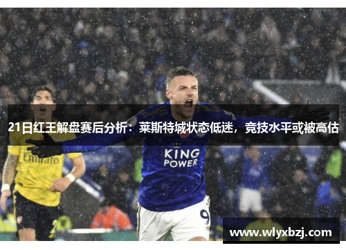 21日红王解盘赛后分析：莱斯特城状态低迷，竞技水平或被高估