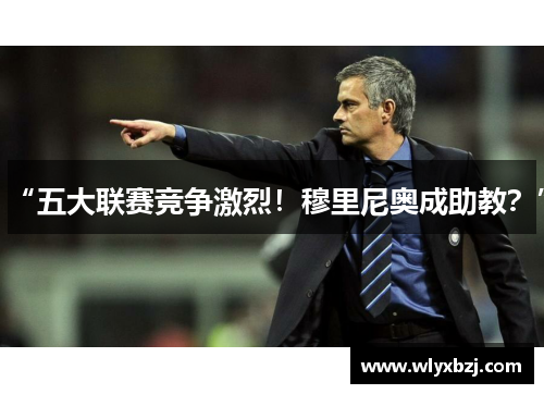 “五大联赛竞争激烈！穆里尼奥成助教？”