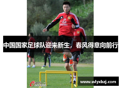 中国国家足球队迎来新生，春风得意向前行
