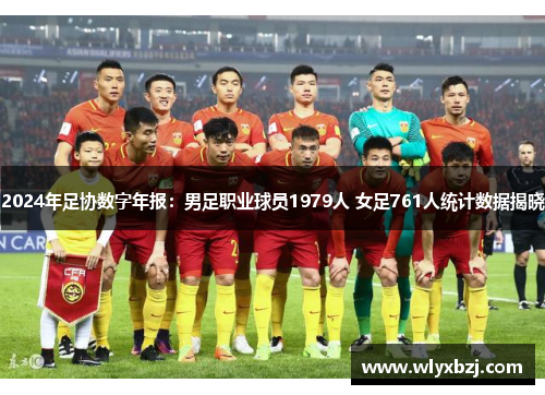 2024年足协数字年报：男足职业球员1979人 女足761人统计数据揭晓