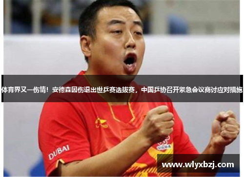 体育界又一伤情！安德森因伤退出世乒赛选拔赛，中国乒协召开紧急会议商讨应对措施