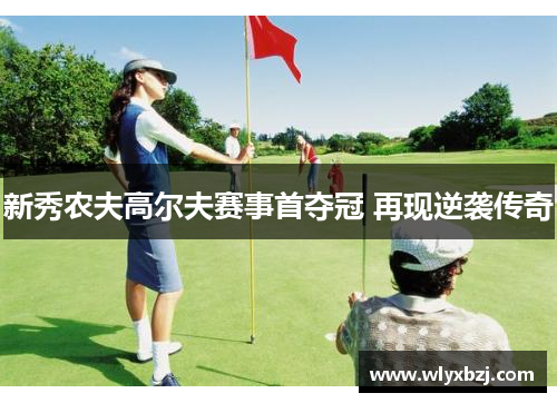 新秀农夫高尔夫赛事首夺冠 再现逆袭传奇