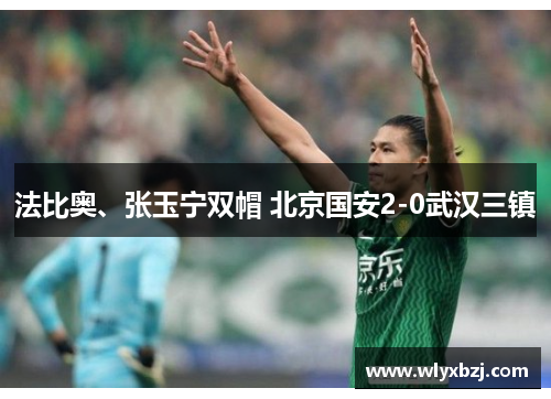法比奥、张玉宁双帽 北京国安2-0武汉三镇